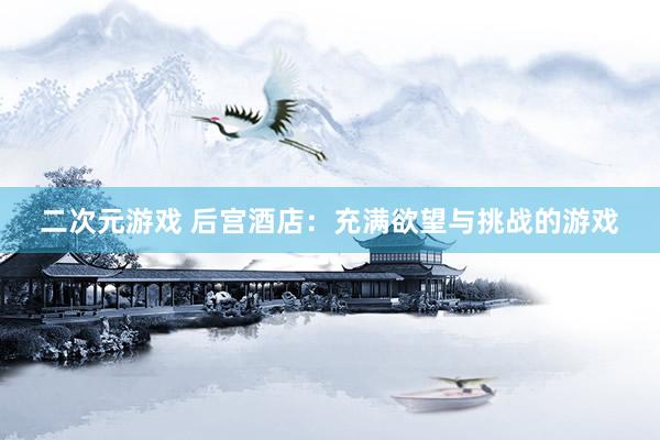 二次元游戏 后宫酒店：充满欲望与挑战的游戏
