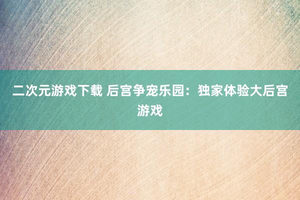 二次元游戏下载 后宫争宠乐园：独家体验大后宫游戏