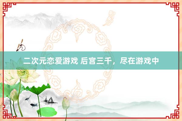 二次元恋爱游戏 后宫三千，尽在游戏中