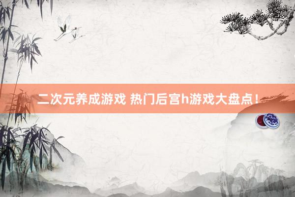二次元养成游戏 热门后宫h游戏大盘点！