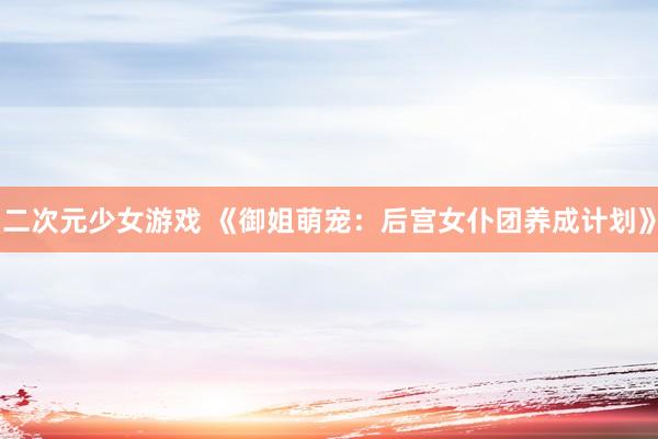 二次元少女游戏 《御姐萌宠：后宫女仆团养成计划》