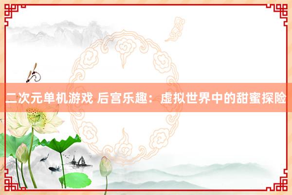 二次元单机游戏 后宫乐趣：虚拟世界中的甜蜜探险