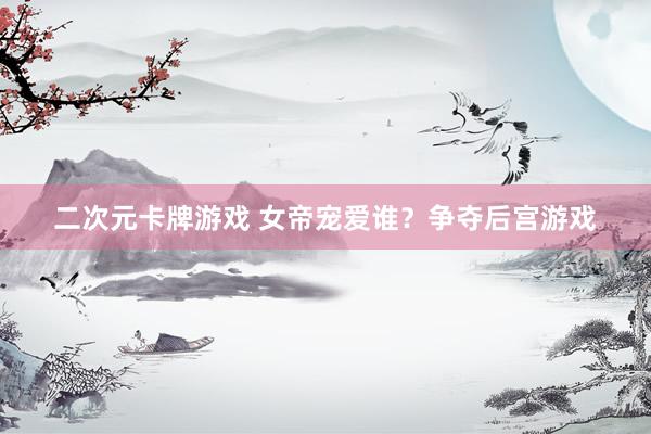 二次元卡牌游戏 女帝宠爱谁？争夺后宫游戏
