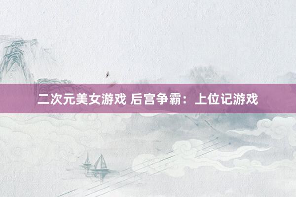 二次元美女游戏 后宫争霸：上位记游戏