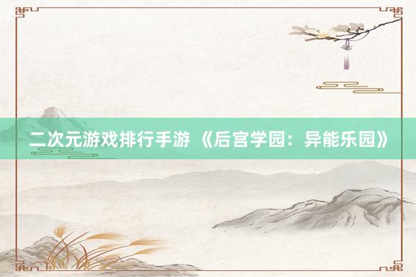 二次元游戏排行手游 《后宫学园：异能乐园》
