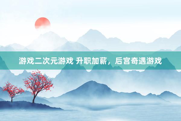 游戏二次元游戏 升职加薪，后宫奇遇游戏