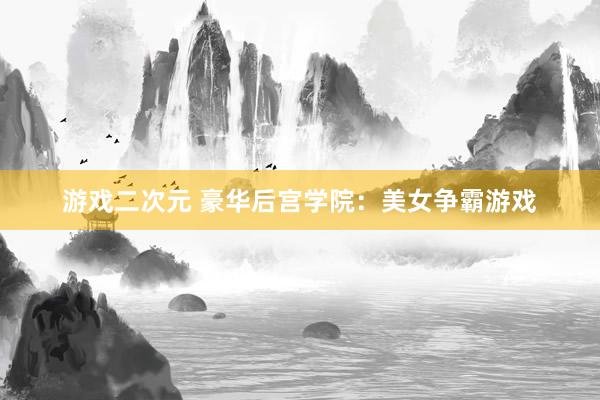 游戏二次元 豪华后宫学院：美女争霸游戏