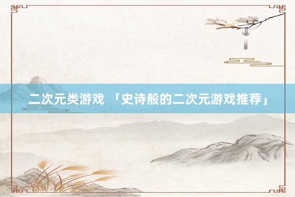 二次元类游戏 「史诗般的二次元游戏推荐」