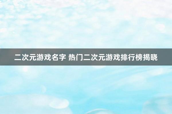 二次元游戏名字 热门二次元游戏排行榜揭晓