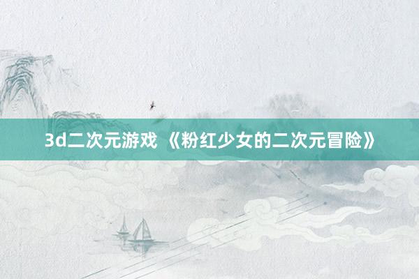3d二次元游戏 《粉红少女的二次元冒险》