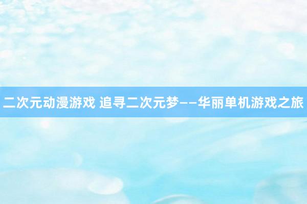 二次元动漫游戏 追寻二次元梦——华丽单机游戏之旅