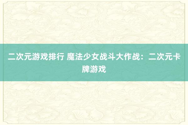 二次元游戏排行 魔法少女战斗大作战：二次元卡牌游戏