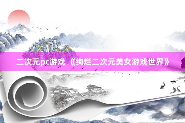 二次元pc游戏 《绚烂二次元美女游戏世界》