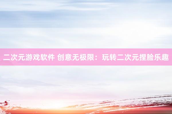 二次元游戏软件 创意无极限：玩转二次元捏脸乐趣