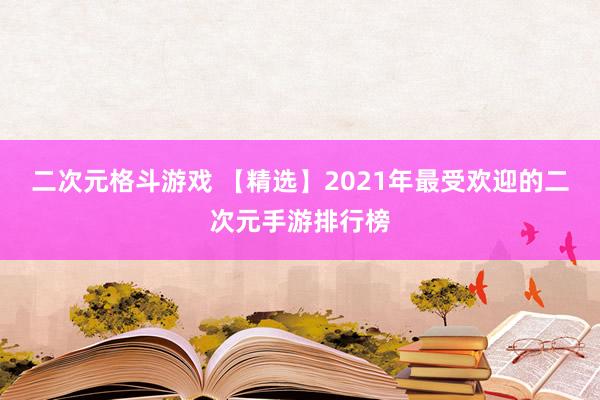 二次元格斗游戏 【精选】2021年最受欢迎的二次元手游排行榜
