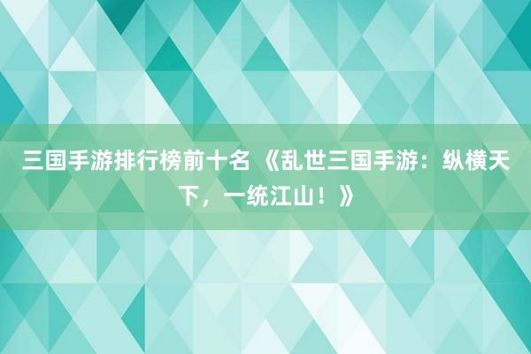 三国手游排行榜前十名 《乱世三国手游：纵横天下，一统江山！》