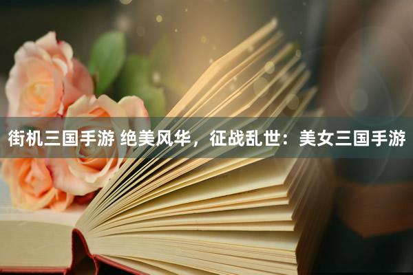 街机三国手游 绝美风华，征战乱世：美女三国手游