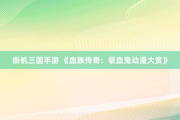 街机三国手游 《血族传奇：吸血鬼动漫大赏》