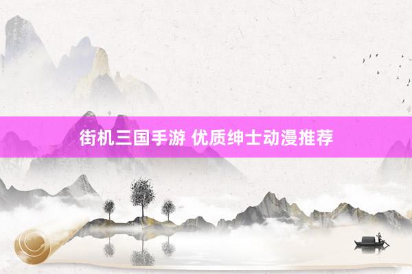 街机三国手游 优质绅士动漫推荐