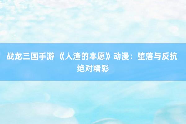 战龙三国手游 《人渣的本愿》动漫：堕落与反抗 绝对精彩