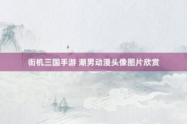 街机三国手游 潮男动漫头像图片欣赏