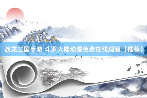 战龙三国手游 斗罗大陆动漫免费在线观看【推荐】