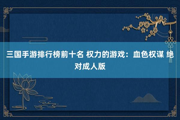 三国手游排行榜前十名 权力的游戏：血色权谋 绝对成人版