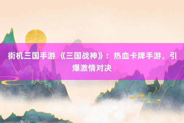 街机三国手游 《三国战神》：热血卡牌手游，引爆激情对决