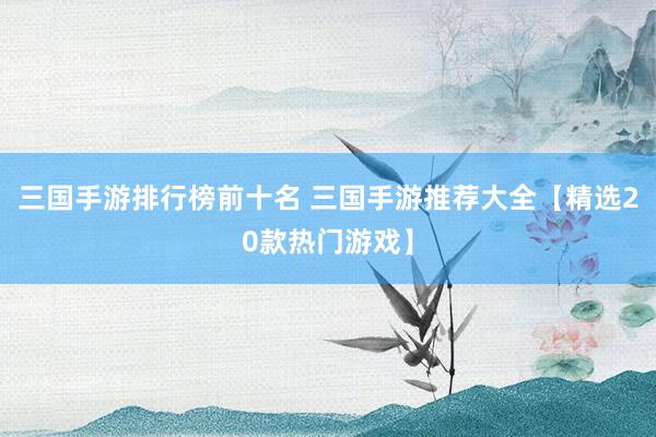 三国手游排行榜前十名 三国手游推荐大全【精选20款热门游戏】