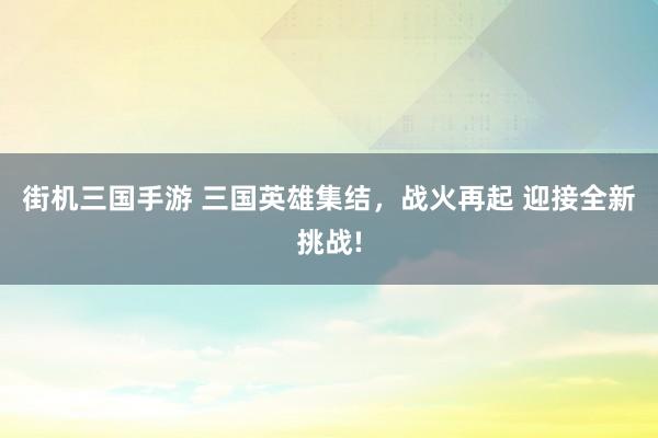 街机三国手游 三国英雄集结，战火再起 迎接全新挑战!