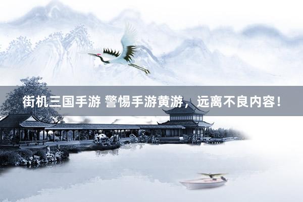 街机三国手游 警惕手游黄游，远离不良内容！