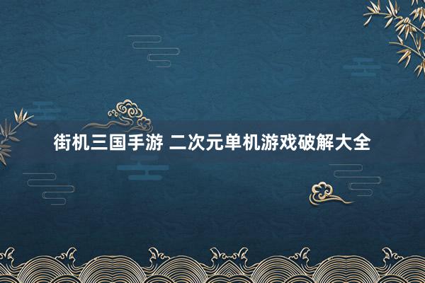 街机三国手游 二次元单机游戏破解大全