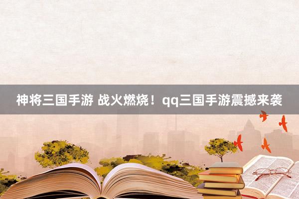 神将三国手游 战火燃烧！qq三国手游震撼来袭
