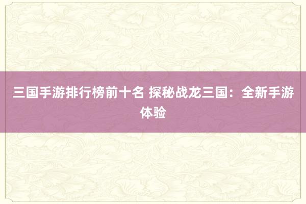 三国手游排行榜前十名 探秘战龙三国：全新手游体验