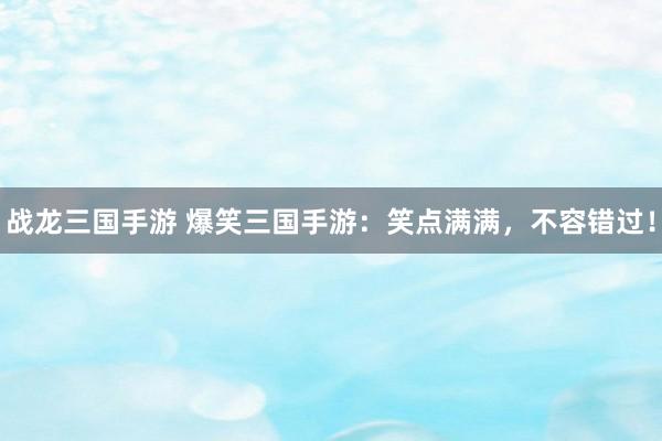 战龙三国手游 爆笑三国手游：笑点满满，不容错过！