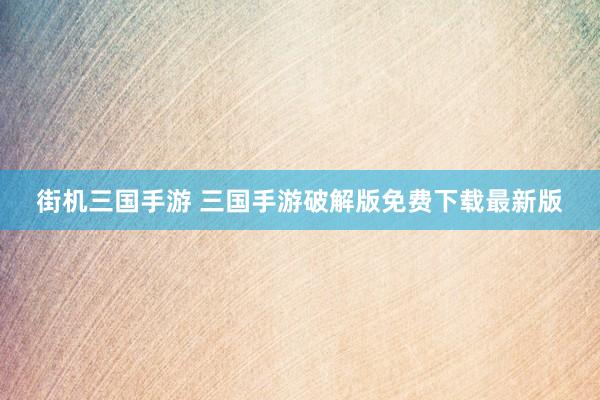 街机三国手游 三国手游破解版免费下载最新版