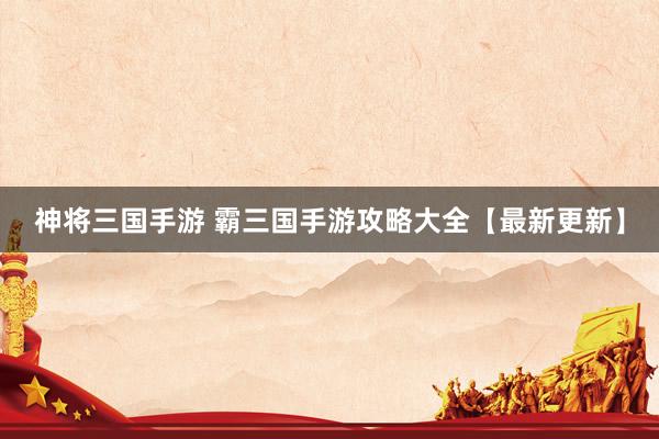 神将三国手游 霸三国手游攻略大全【最新更新】