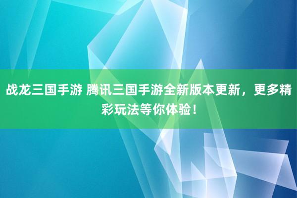 战龙三国手游 腾讯三国手游全新版本更新，更多精彩玩法等你体验！