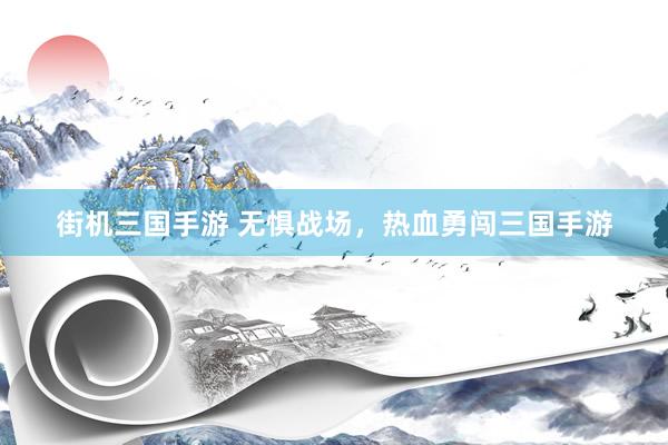 街机三国手游 无惧战场，热血勇闯三国手游