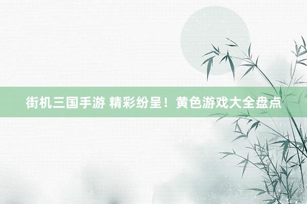 街机三国手游 精彩纷呈！黄色游戏大全盘点