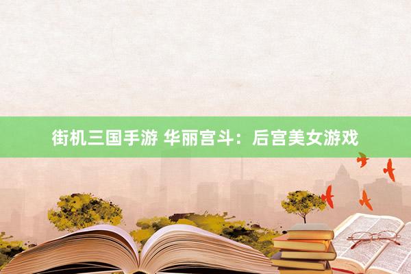 街机三国手游 华丽宫斗：后宫美女游戏
