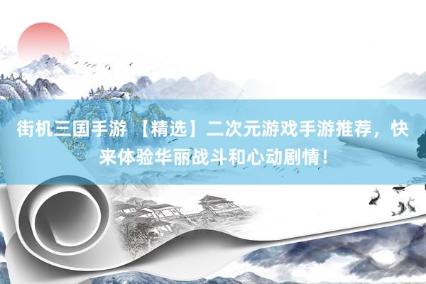 街机三国手游 【精选】二次元游戏手游推荐，快来体验华丽战斗和心动剧情！