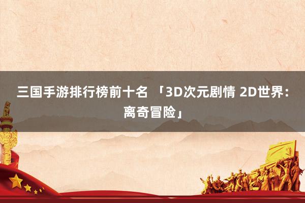 三国手游排行榜前十名 「3D次元剧情 2D世界：离奇冒险」