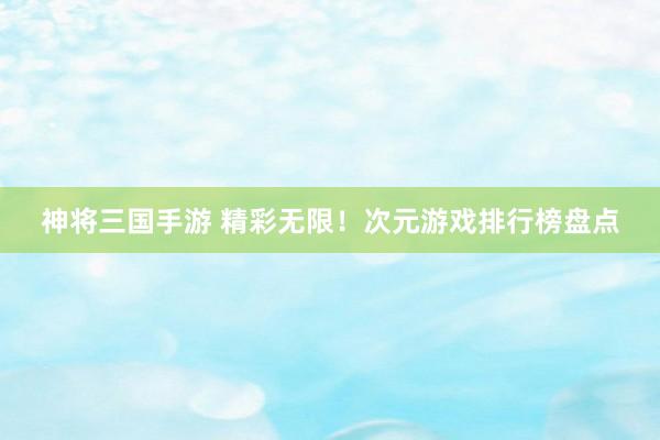神将三国手游 精彩无限！次元游戏排行榜盘点