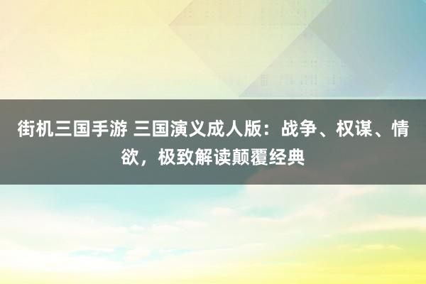 街机三国手游 三国演义成人版：战争、权谋、情欲，极致解读颠覆经典