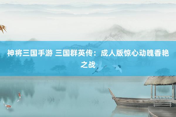 神将三国手游 三国群英传：成人版惊心动魄香艳之战