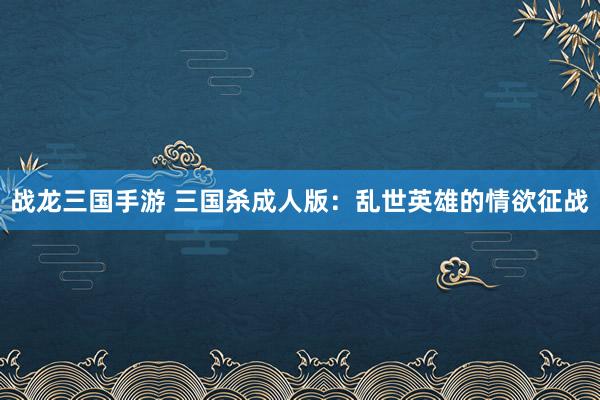 战龙三国手游 三国杀成人版：乱世英雄的情欲征战