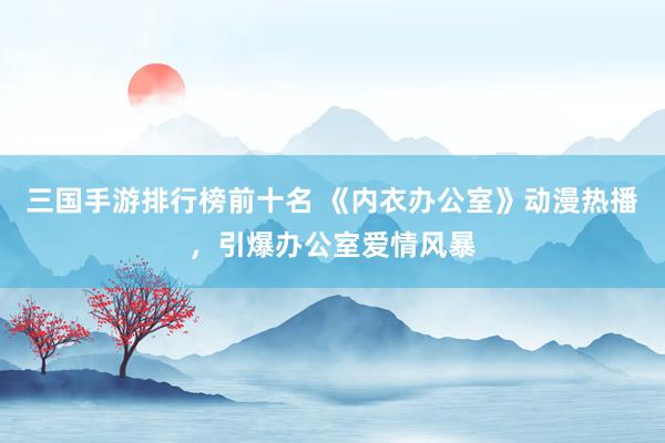 三国手游排行榜前十名 《内衣办公室》动漫热播，引爆办公室爱情风暴