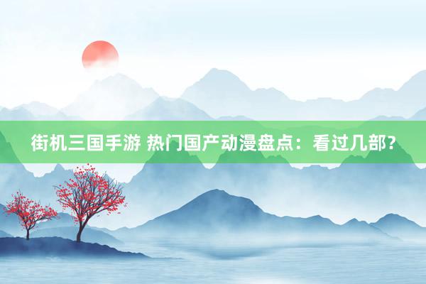 街机三国手游 热门国产动漫盘点：看过几部？