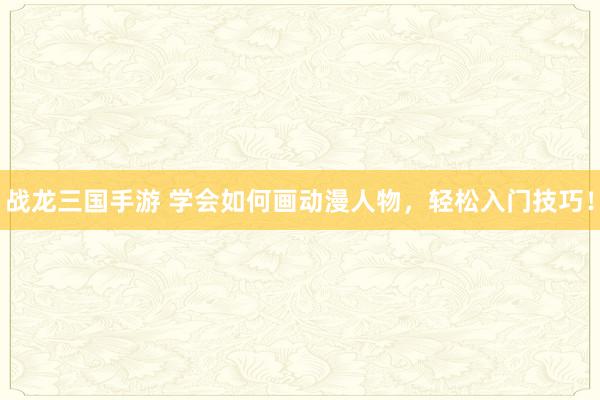 战龙三国手游 学会如何画动漫人物，轻松入门技巧！